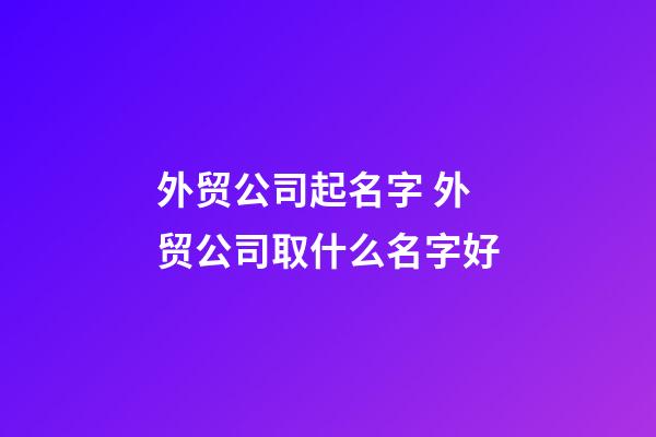 外贸公司起名字 外贸公司取什么名字好-第1张-公司起名-玄机派